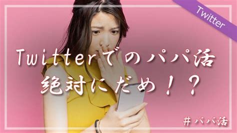 Twitterでパパ活するのは絶対にだめ！？その理由とは？ ｜パパ活time