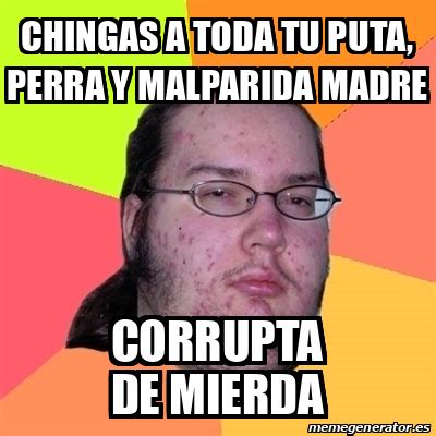 Meme Friki Chingas A Toda Tu Puta Perra Y Malparida Madre Corrupta