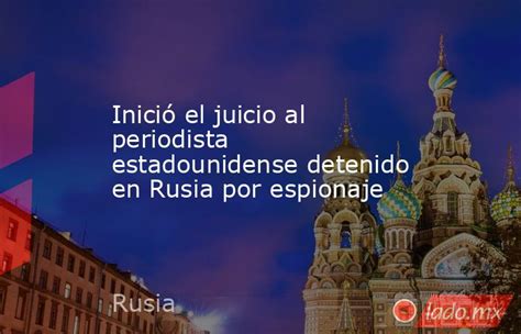 Inició El Juicio Al Periodista Estadounidense Detenido En Rusia Por