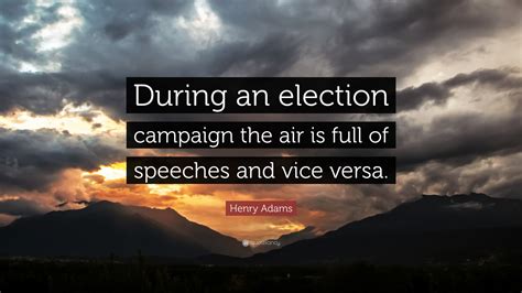 Henry Adams Quote: “During an election campaign the air is full of ...