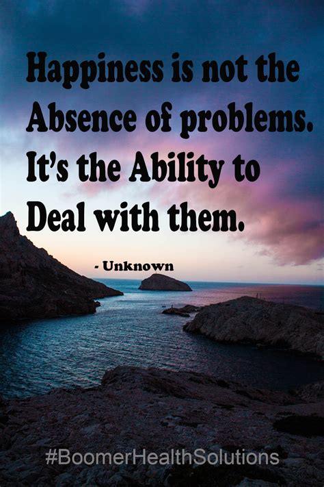 Happiness Is Not The Absence Of Problems Its The Ability To Deal With