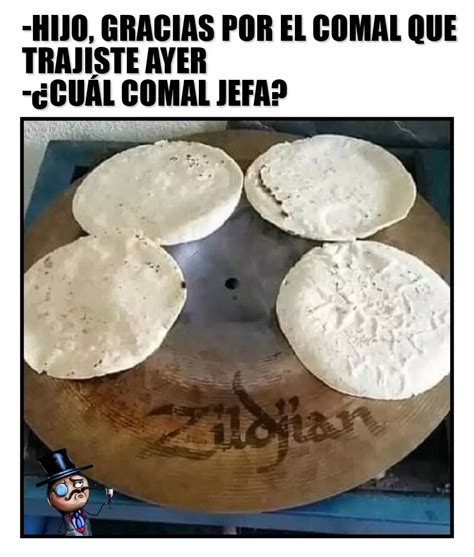 Hijo gracias por el comal que trajiste ayer Cuál comal jefa Memes