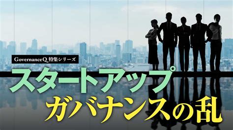 スタートアップ「ガバナンスの乱」 Governance Q｜ガバナンスを考えるwebマガジン