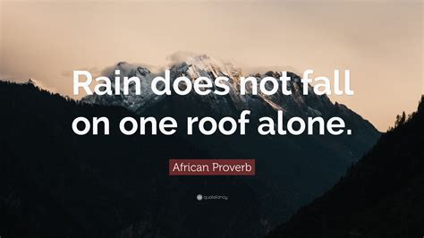 African Proverb Quote: “Rain does not fall on one roof alone.”