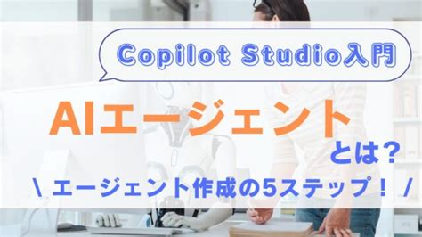【Copilot Studio入門】AIエージェントとは？基本的な使い方を5ステップで解説！ ｜業務効率化・データ活用ブログ