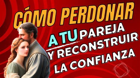 C Mo Perdonar A Tu Pareja Y Reconstruir La Confianza Youtube