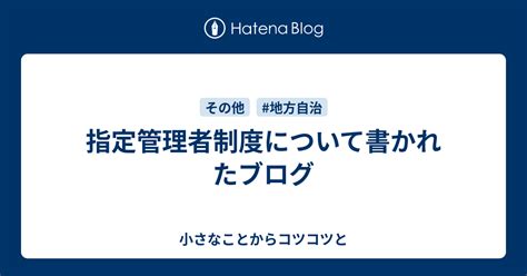 指定管理者制度について書かれたブログ 小さなことからコツコツと