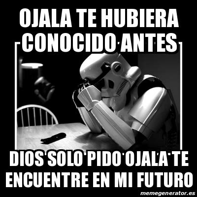 Meme Sad Trooper Ojala Te Hubiera Conocido Antes Dios Solo Pido Ojala