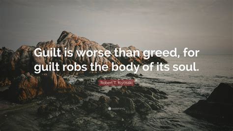 Robert T Kiyosaki Quote Guilt Is Worse Than Greed For Guilt Robs