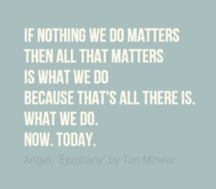 "If nothing we do matters, then all that matters is what we do, because that's all there is ...