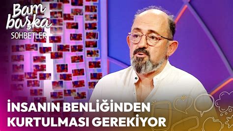 Bambaşka Sohbetler İnsanın Benliğinden Kurtulması Gerekiyor YouTube