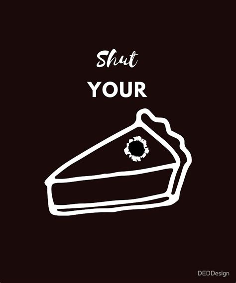 Shut Your Pie Hole By Deddesign Redbubble