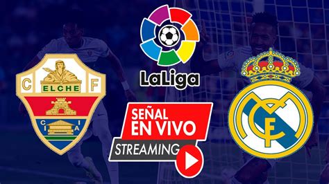 Elche Vs Real Madrid En Vivo Fecha Liga Espa A Narraci N