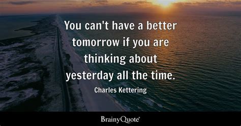 You can't have a better tomorrow if you are thinking about yesterday all the time. - Charles ...