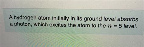 Solved A Hydrogen Atom Initially In Its Ground Level Absorbs Chegg