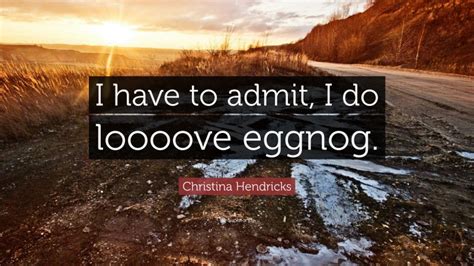 Christina Hendricks Quote I Have To Admit I Do Loooove Eggnog