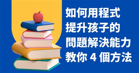 如何用程式邏輯提升孩子的問題解決能力：4 個解決問題的步驟案例，你可以這樣做 點亮程式