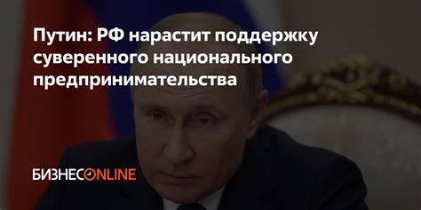 Путин РФ нарастит поддержку суверенного национального предпринимательства