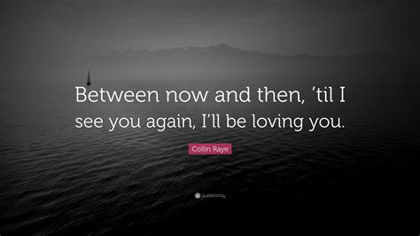 Collin Raye Quote Between Now And Then Til I See You Again Ill Be