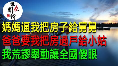 媽媽逼我把房子給舅舅，爸爸要我把房過戶給小姑，我荒謬舉動讓全國傻眼 家庭故事 情感故事 世間情 Youtube