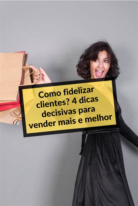 Como Fidelizar Clientes 4 Dicas Decisivas Para Vender Mais E Melhor Em