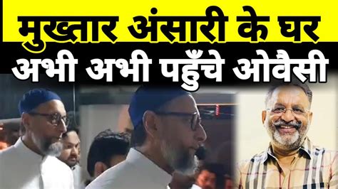 Mukhtar Ansari के घर पहुँचे Asaduddin Owaisi परिजनों से किया मुलाकात