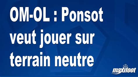 OM OL Ponsot Veut Jouer Sur Terrain Neutre Football MAXIFOOT