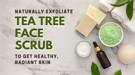 How To Naturally Exfoliate With A Tea Tree Face Scrub To Get Radiant Skin