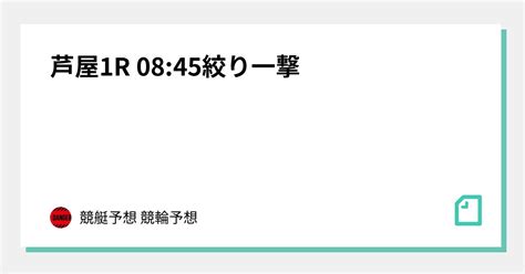 🚀🚀芦屋1r 08 45絞り一撃🔥🔥｜🔥競艇予想🔥競輪予想👑脳汁王子👑