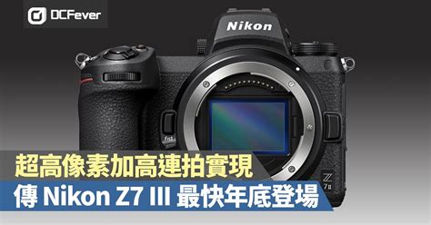 超高像素加高連拍實現！傳 Nikon Z7 Iii 最快年底登場