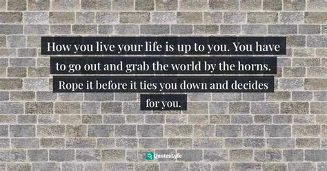 How You Live Your Life Is Up To You You Have To Go Out And Grab The W