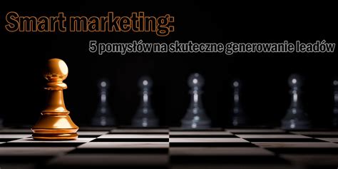 Smart marketing 5 pomysłów na skuteczne generowanie leadów