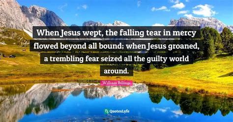 When Jesus Wept The Falling Tear In Mercy Flowed Beyond All Bound Wh Quote By William