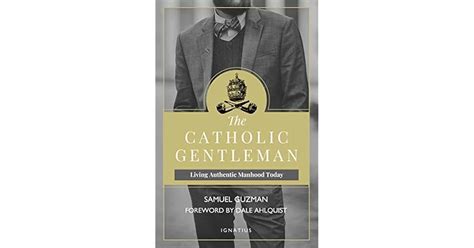 The Catholic Gentleman Living Authentic Manhood Today By Samuel Guzman