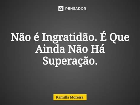 ⁠não é Ingratidão É Que Ainda Kamilla Moreira Pensador