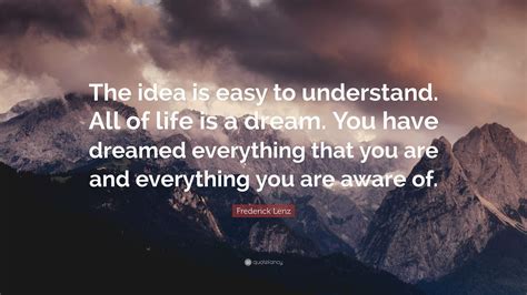 Frederick Lenz Quote The Idea Is Easy To Understand All Of Life Is A