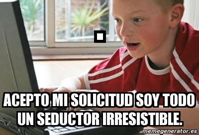 Meme Personalizado Acepto Mi Solicitud Soy Todo Un Seductor