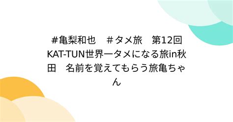 亀梨和也 ＃タメ旅 第12回kat Tun世界一タメになる旅in秋田 名前を覚えてもらう旅亀ちゃん Togetter