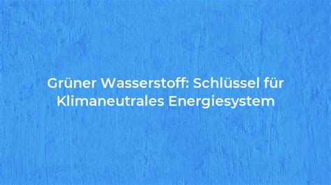 Grüner Wasserstoff Schlüssel für Klimaneutrales Energiesystem