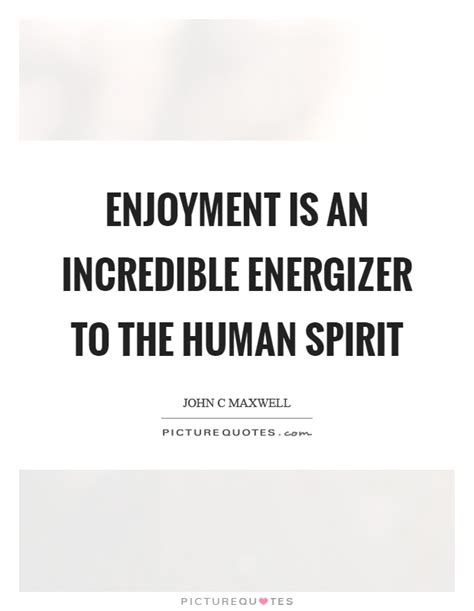 Enjoyment Is An Incredible Energizer To The Human Spirit Picture Quotes