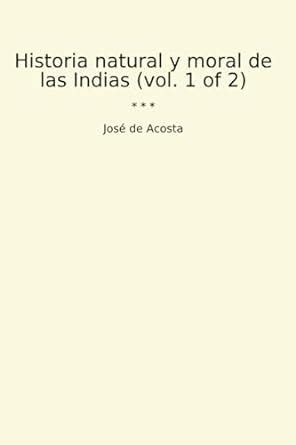 Historia natural y moral de las Indias vol 1 of 2 José de Acosta