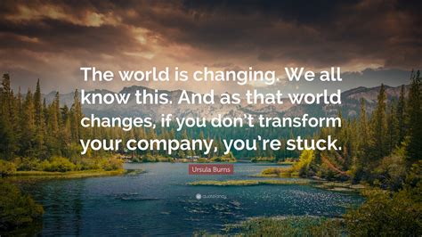 Ursula Burns Quote: “The world is changing. We all know this. And as