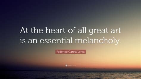 Federico García Lorca Quote “at The Heart Of All Great Art Is An Essential Melancholy ”