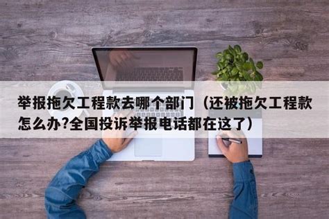 举报拖欠工程款去哪个部门（还被拖欠工程款怎么办全国投诉举报电话都在这了）