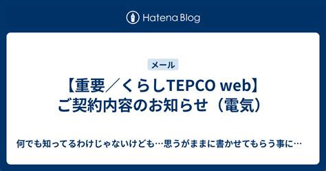 【重要／くらしtepco Web】ご契約内容のお知らせ（電気） 何でも知ってるわけじゃないけども思うがままに書かせてもらう事にするわ