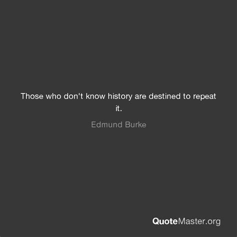 Those Who Don T Know History Are Destined To Repeat It Edmund Burke