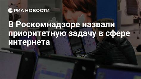 В Роскомнадзоре назвали приоритетную задачу в сфере интернета РИА