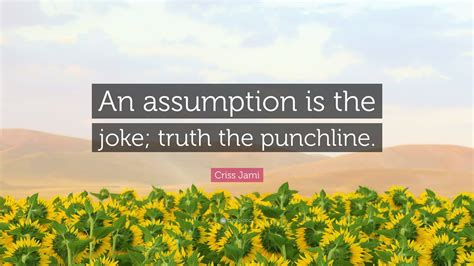 Criss Jami Quote: “An assumption is the joke; truth the punchline.”