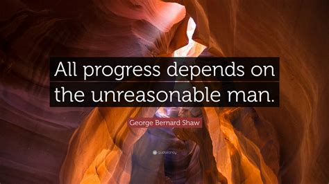 George Bernard Shaw Quote All Progress Depends On The Unreasonable Man”