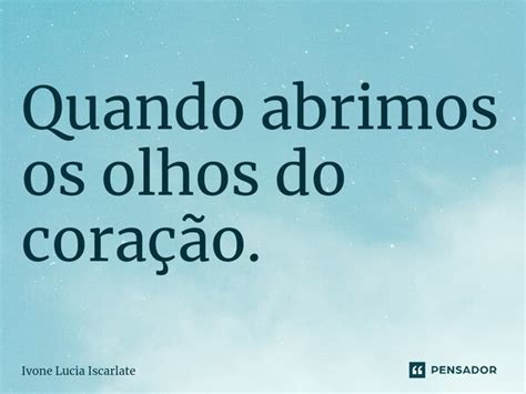 ⁠quando Abrimos Os Olhos Do Coração Ivone Lucia Iscarlate Pensador